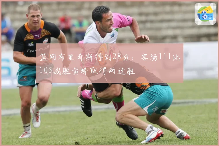 篮网布里奇斯得到28分,客场111比105战胜黄蜂取得两连胜