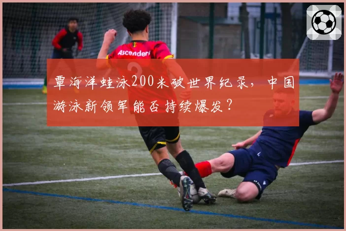 覃海洋蛙泳200米破世界纪录，中国游泳新领军能否持续爆发？