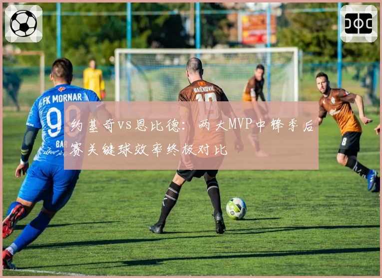 约基奇vs恩比德：两大MVP中锋季后赛关键球效率终极对比