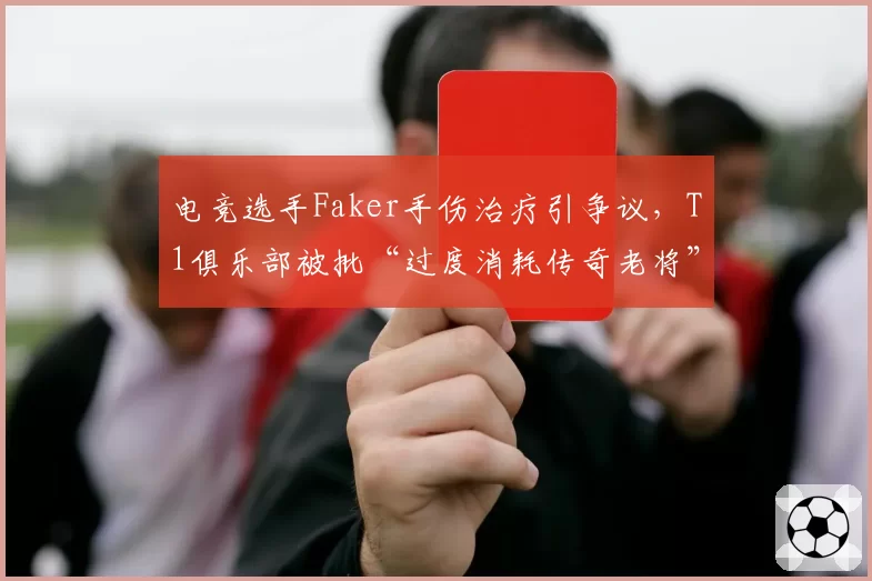 电竞选手Faker手伤治疗引争议，T1俱乐部被批“过度消耗传奇老将”