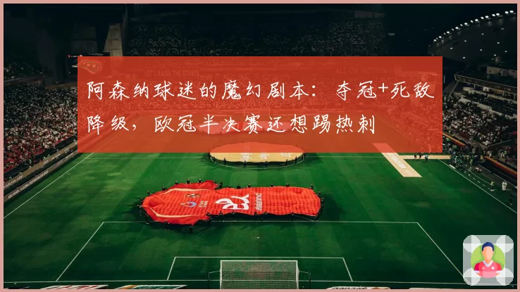 阿森纳球迷的魔幻剧本：夺冠+死敌降级，欧冠半决赛还想踢热刺