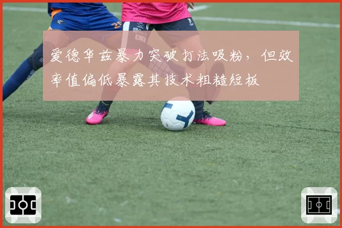 爱德华兹暴力突破打法吸粉,但效率值偏低暴露其技术粗糙短板