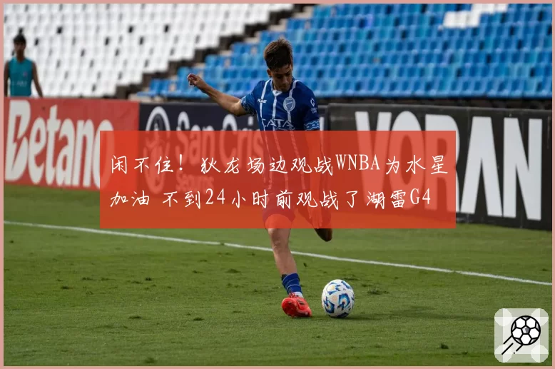 闲不住！狄龙场边观战WNBA为水星加油 不到24小时前观战了湖雷G4